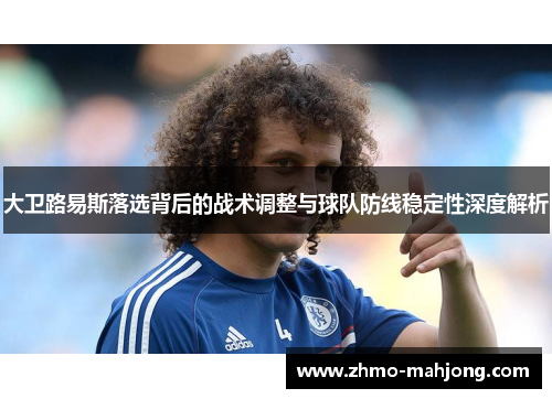 大卫路易斯落选背后的战术调整与球队防线稳定性深度解析