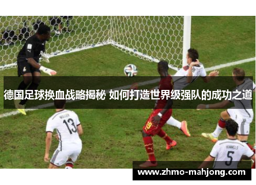 德国足球换血战略揭秘 如何打造世界级强队的成功之道