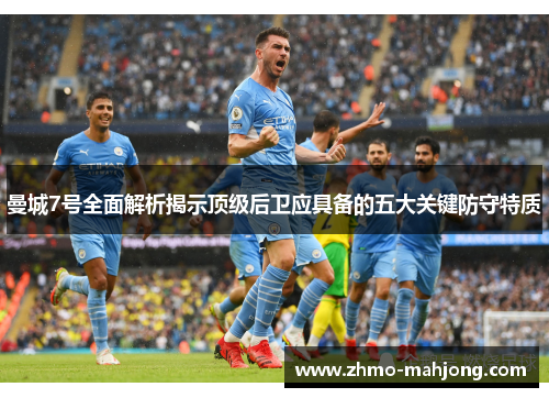 曼城7号全面解析揭示顶级后卫应具备的五大关键防守特质