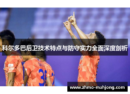 科尔多巴后卫技术特点与防守实力全面深度剖析