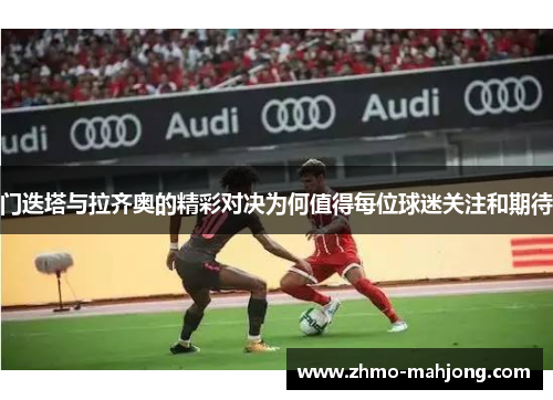 门迭塔与拉齐奥的精彩对决为何值得每位球迷关注和期待