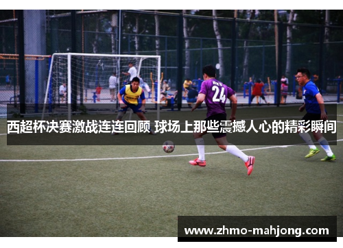 西超杯决赛激战连连回顾 球场上那些震撼人心的精彩瞬间