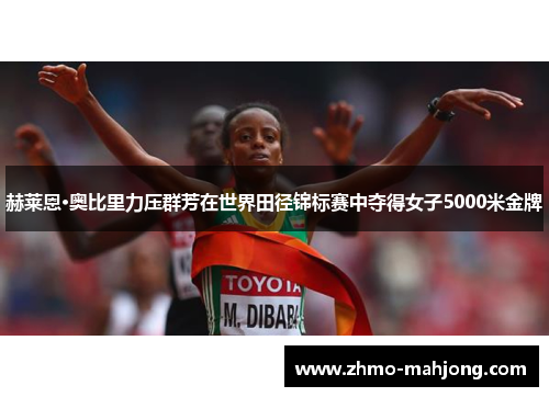 赫莱恩·奥比里力压群芳在世界田径锦标赛中夺得女子5000米金牌 赫莱恩·奥比里力压群芳在世界田径锦标赛中夺得女子5000米金牌
