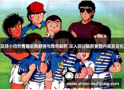 足球小将世青篇全新剧情与角色解析 深入探讨最新更新内容及变化