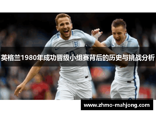 英格兰1980年成功晋级小组赛背后的历史与挑战分析 英格兰1980年成功晋级小组赛背后的历史与挑战分析