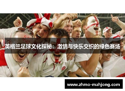 英格兰足球文化探秘:激情与快乐交织的绿色赛场 英格兰足球文化探秘:激情与快乐交织的绿色赛场