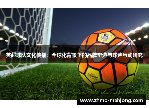 英超球队文化传播:全球化背景下的品牌塑造与球迷互动研究 英超球队文化传播:全球化背景下的品牌塑造与球迷互动研究