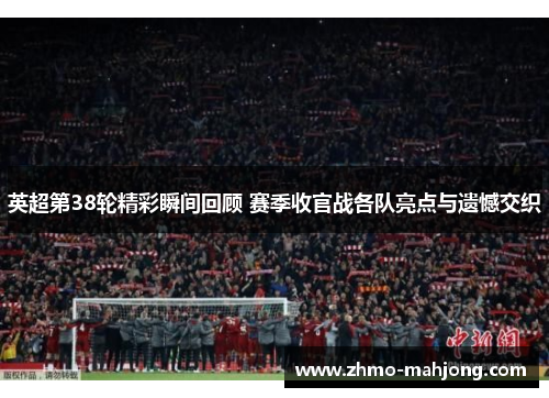 英超第38轮精彩瞬间回顾 赛季收官战各队亮点与遗憾交织