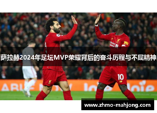 萨拉赫2024年足坛MVP荣耀背后的奋斗历程与不屈精神 萨拉赫2024年足坛MVP荣耀背后的奋斗历程与不屈精神