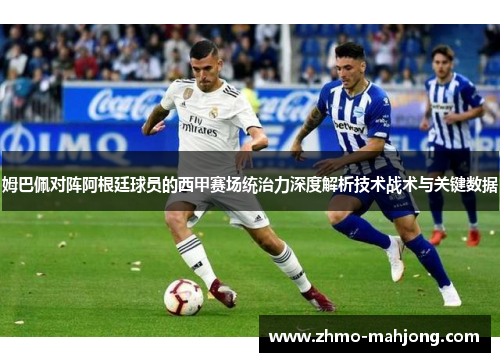 姆巴佩对阵阿根廷球员的西甲赛场统治力深度解析技术战术与关键数据