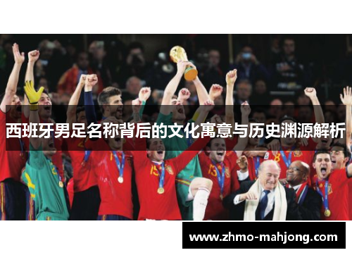 西班牙男足名称背后的文化寓意与历史渊源解析 西班牙男足名称背后的文化寓意与历史渊源解析