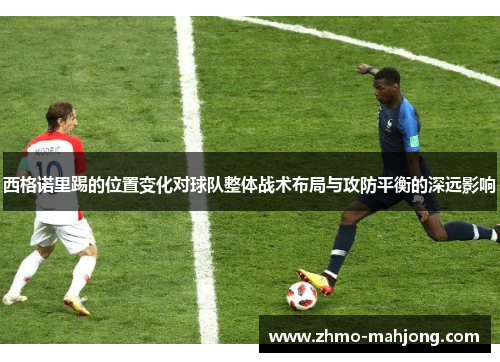 西格诺里踢的位置变化对球队整体战术布局与攻防平衡的深远影响 西格诺里踢的位置变化对球队整体战术布局与攻防平衡的深远影响