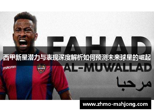 西甲新星潜力与表现深度解析如何预测未来球星的崛起 西甲新星潜力与表现深度解析如何预测未来球星的崛起