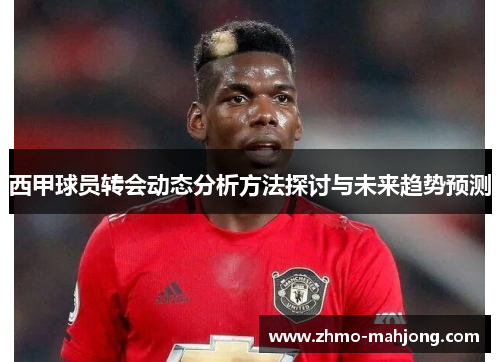 西甲球员转会动态分析方法探讨与未来趋势预测 西甲球员转会动态分析方法探讨与未来趋势预测