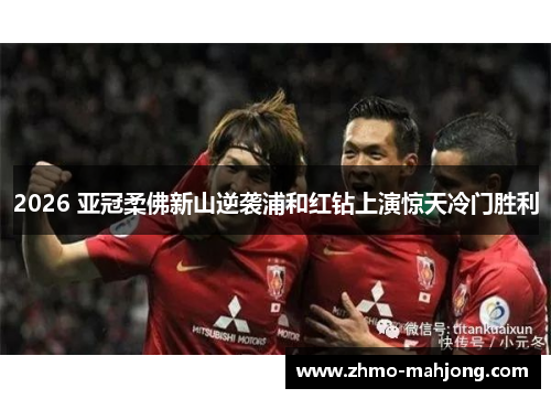 2026 亚冠柔佛新山逆袭浦和红钻上演惊天冷门胜利