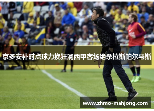 京多安补时点球力挽狂澜西甲客场绝杀拉斯帕尔马斯 京多安补时点球力挽狂澜西甲客场绝杀拉斯帕尔马斯