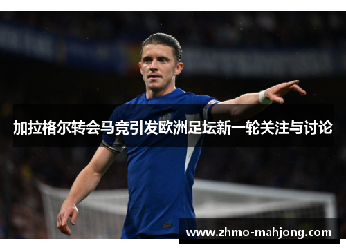 加拉格尔转会马竞引发欧洲足坛新一轮关注与讨论 加拉格尔转会马竞引发欧洲足坛新一轮关注与讨论