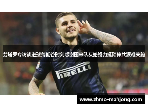 劳塔罗专访谈进球荒低谷时刻感谢国米队友始终力挺陪伴共渡难关路 劳塔罗专访谈进球荒低谷时刻感谢国米队友始终力挺陪伴共渡难关路