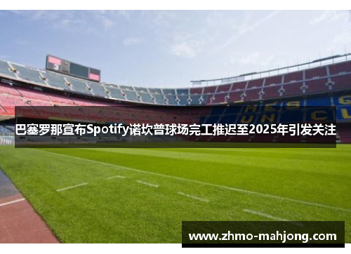 巴塞罗那宣布Spotify诺坎普球场完工推迟至2025年引发关注 巴塞罗那宣布Spotify诺坎普球场完工推迟至2025年引发关注