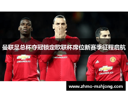 曼联足总杯夺冠锁定欧联杯席位新赛季征程启航 曼联足总杯夺冠锁定欧联杯席位新赛季征程启航