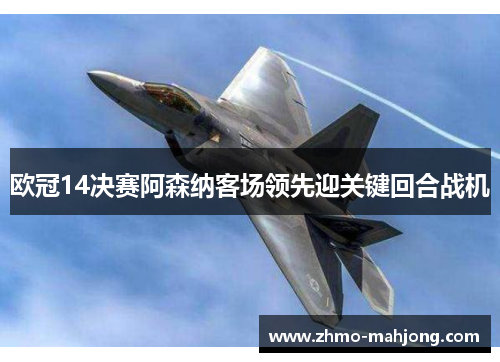 欧冠14决赛阿森纳客场领先迎关键回合战机 欧冠14决赛阿森纳客场领先迎关键回合战机