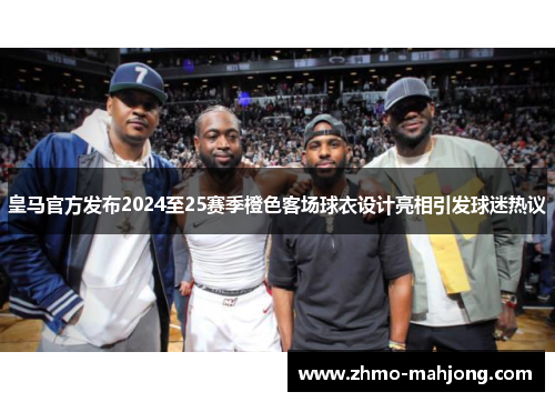 皇马官方发布2024至25赛季橙色客场球衣设计亮相引发球迷热议 皇马官方发布2024至25赛季橙色客场球衣设计亮相引发球迷热议