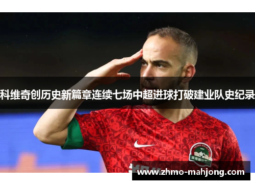 科维奇创历史新篇章连续七场中超进球打破建业队史纪录 科维奇创历史新篇章连续七场中超进球打破建业队史纪录