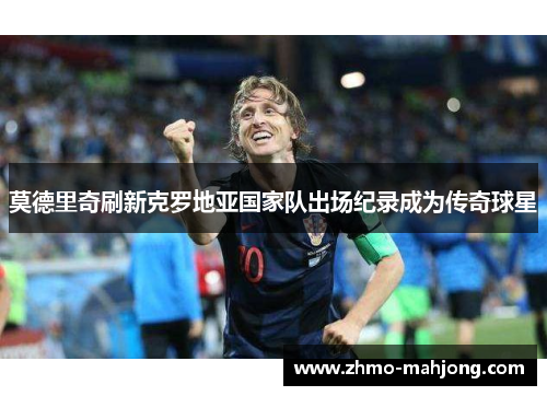 莫德里奇刷新克罗地亚国家队出场纪录成为传奇球星 莫德里奇刷新克罗地亚国家队出场纪录成为传奇球星