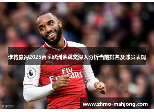 谁将赢得2025赛季欧洲金靴奖深入分析当前排名及球员表现