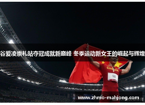 谷爱凌崇礼站夺冠成就新巅峰 冬季运动新女王的崛起与辉煌
