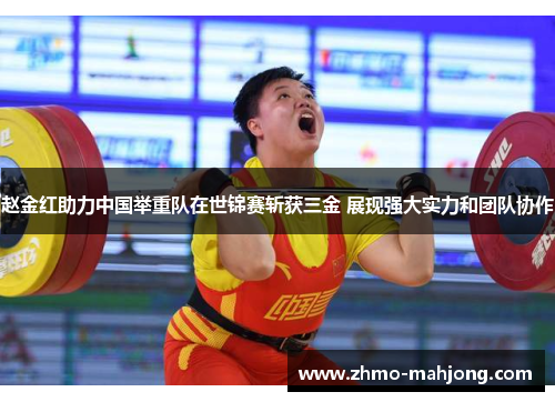 赵金红助力中国举重队在世锦赛斩获三金 展现强大实力和团队协作