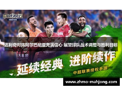 达利奇对阵阿尔巴尼亚充满信心 展望球队战术调整与胜利目标