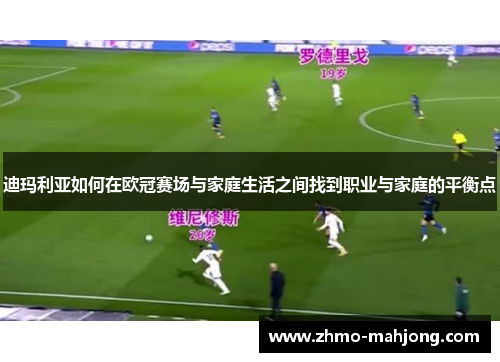 迪玛利亚如何在欧冠赛场与家庭生活之间找到职业与家庭的平衡点