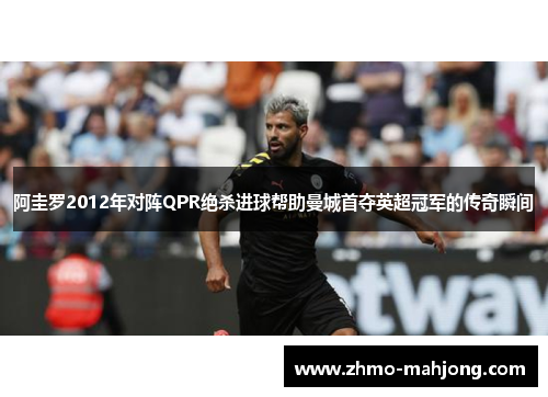 阿圭罗2012年对阵QPR绝杀进球帮助曼城首夺英超冠军的传奇瞬间