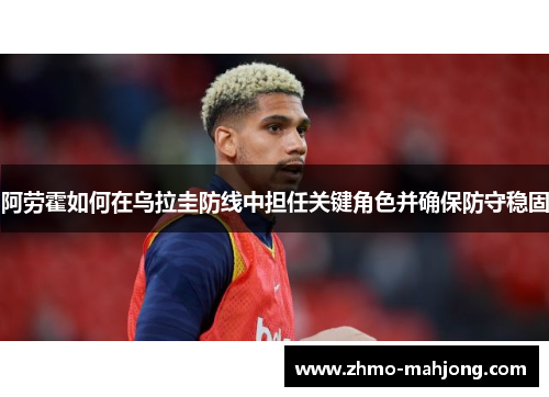阿劳霍如何在乌拉圭防线中担任关键角色并确保防守稳固