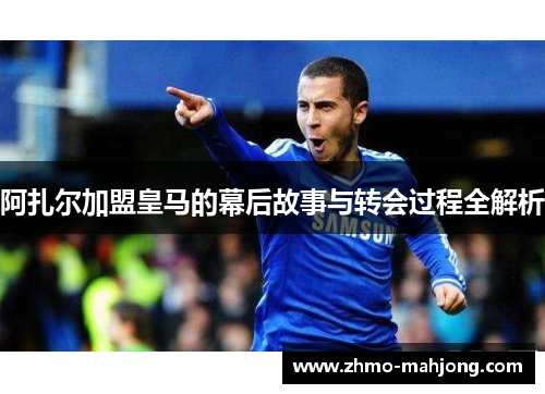 阿扎尔加盟皇马的幕后故事与转会过程全解析