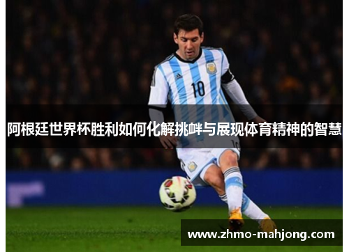 阿根廷世界杯胜利如何化解挑衅与展现体育精神的智慧 阿根廷世界杯胜利如何化解挑衅与展现体育精神的智慧