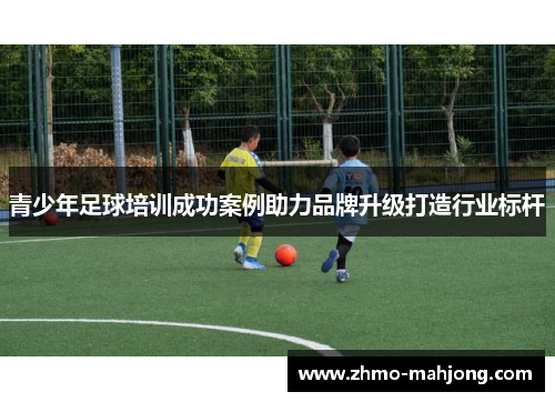 青少年足球培训成功案例助力品牌升级打造行业标杆