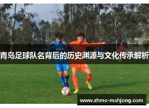 青岛足球队名背后的历史渊源与文化传承解析