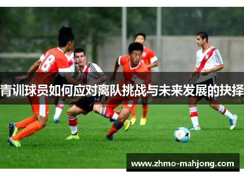 青训球员如何应对离队挑战与未来发展的抉择
