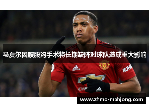 马夏尔因腹股沟手术将长期缺阵对球队造成重大影响