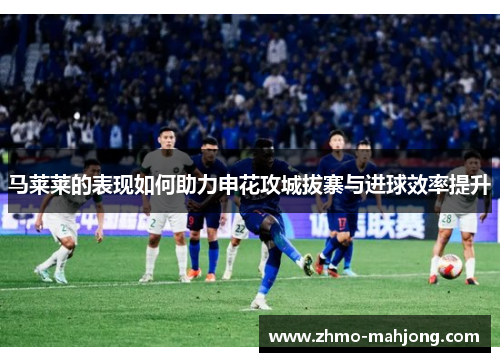 马莱莱的表现如何助力申花攻城拔寨与进球效率提升 马莱莱的表现如何助力申花攻城拔寨与进球效率提升