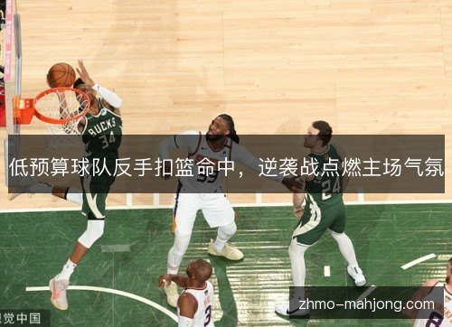 低预算球队反手扣篮命中,逆袭战点燃主场气氛 低预算球队反手扣篮命中,逆袭战点燃主场气氛